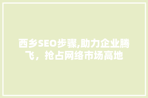 西乡SEO步骤,助力企业腾飞，抢占网络市场高地