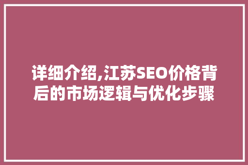 详细介绍,江苏SEO价格背后的市场逻辑与优化步骤