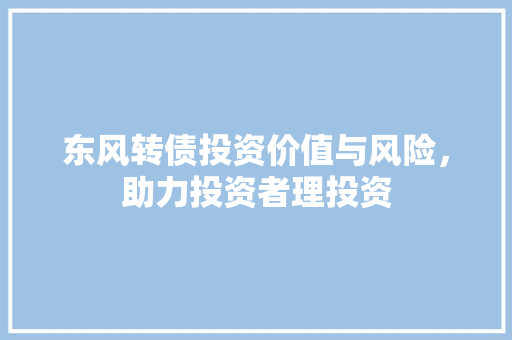 东风转债投资价值与风险，助力投资者理投资