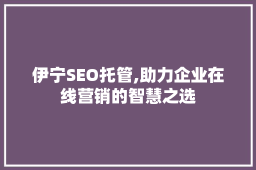 伊宁SEO托管,助力企业在线营销的智慧之选