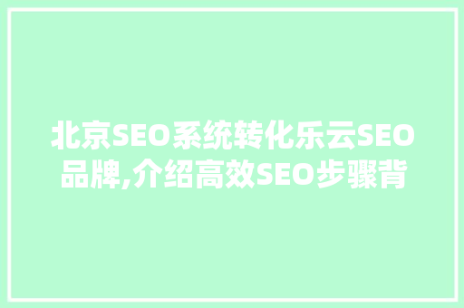 北京SEO系统转化乐云SEO品牌,介绍高效SEO步骤背后的秘密