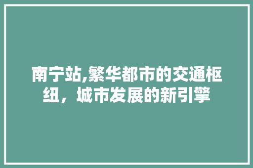 南宁站,繁华都市的交通枢纽，城市发展的新引擎