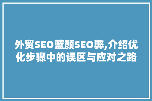 外贸SEO蓝颜SEO弊,介绍优化步骤中的误区与应对之路