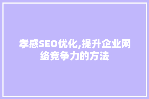 孝感SEO优化,提升企业网络竞争力的方法