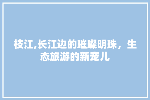 枝江,长江边的璀璨明珠，生态旅游的新宠儿  第1张