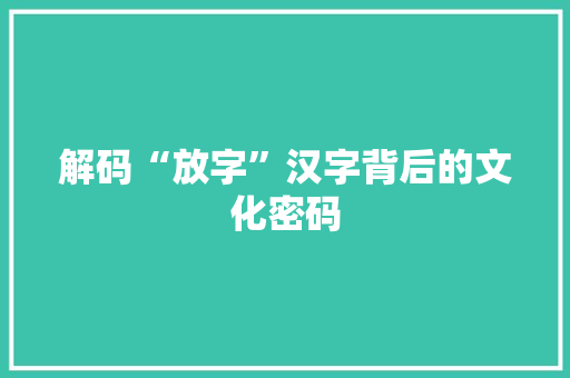 解码“放字”汉字背后的文化密码