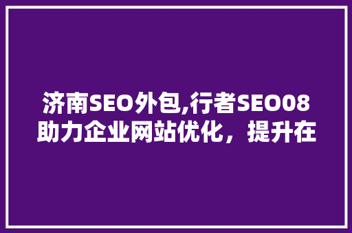济南SEO外包,行者SEO08助力企业网站优化，提升在线竞争力