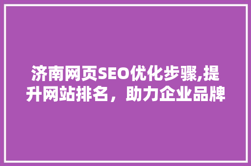 济南网页SEO优化步骤,提升网站排名，助力企业品牌腾飞