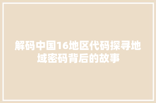 解码中国16地区代码探寻地域密码背后的故事