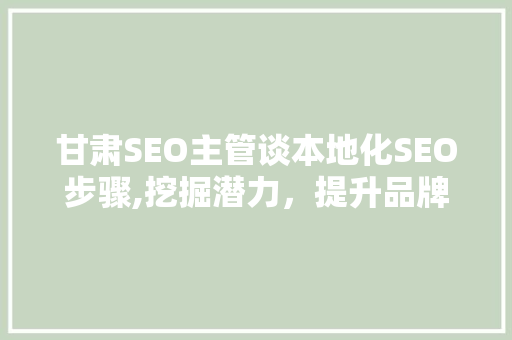甘肃SEO主管谈本地化SEO步骤,挖掘潜力，提升品牌影响力