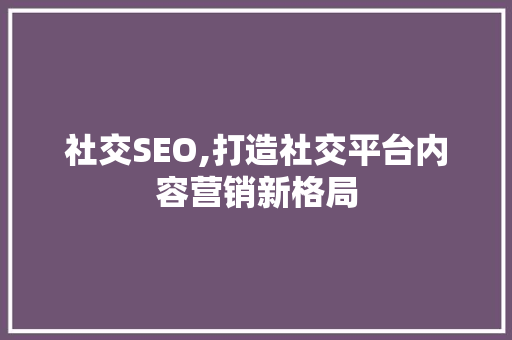 社交SEO,打造社交平台内容营销新格局