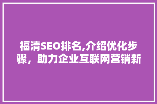 福清SEO排名,介绍优化步骤，助力企业互联网营销新篇章