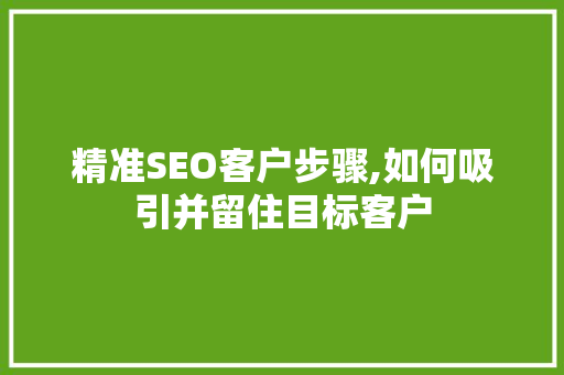 精准SEO客户步骤,如何吸引并留住目标客户
