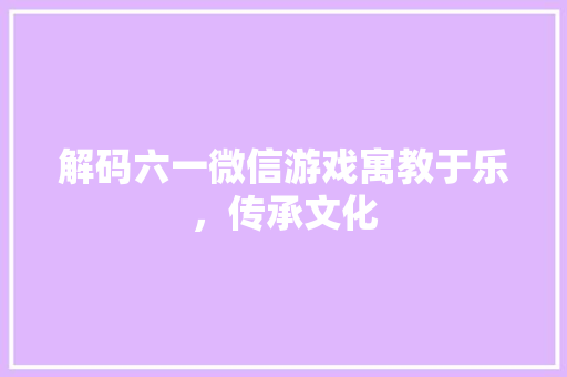 解码六一微信游戏寓教于乐，传承文化