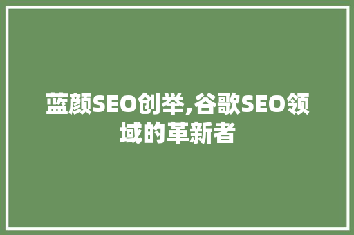 蓝颜SEO创举,谷歌SEO领域的革新者