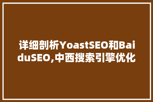 详细剖析YoastSEO和BaiduSEO,中西搜索引擎优化步骤的区别与融合