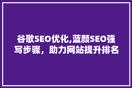 谷歌SEO优化,蓝颜SEO强写步骤，助力网站提升排名