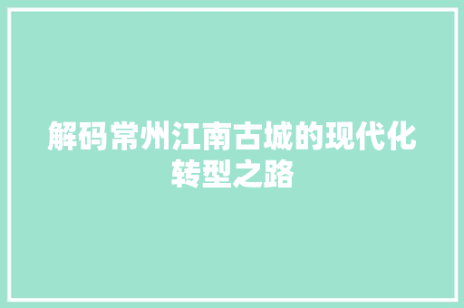 解码常州江南古城的现代化转型之路
