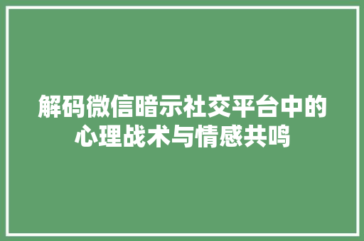 解码微信暗示社交平台中的心理战术与情感共鸣