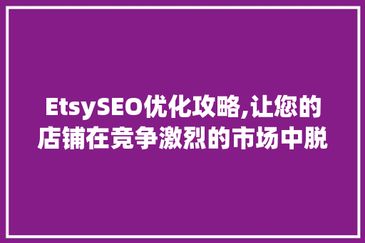 EtsySEO优化攻略,让您的店铺在竞争激烈的市场中脱颖而出