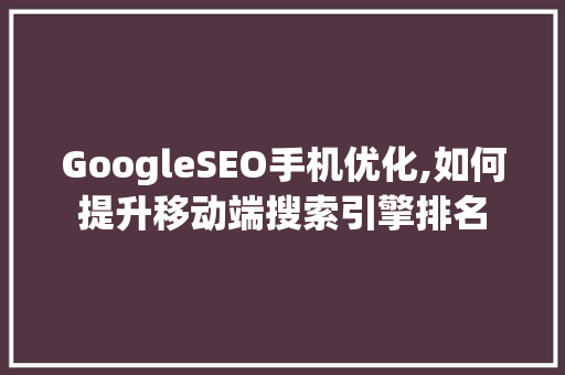 GoogleSEO手机优化,如何提升移动端搜索引擎排名