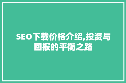 SEO下载价格介绍,投资与回报的平衡之路