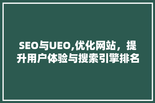 SEO与UEO,优化网站，提升用户体验与搜索引擎排名的完美结合