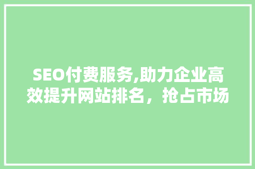 SEO付费服务,助力企业高效提升网站排名，抢占市场先机