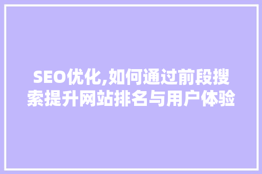 SEO优化,如何通过前段搜索提升网站排名与用户体验