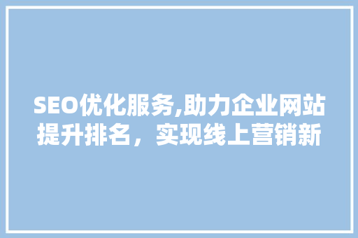 SEO优化服务,助力企业网站提升排名，实现线上营销新突破