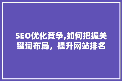 SEO优化竞争,如何把握关键词布局，提升网站排名