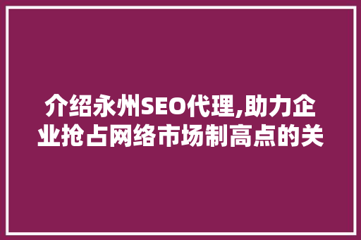 介绍永州SEO代理,助力企业抢占网络市场制高点的关键步骤