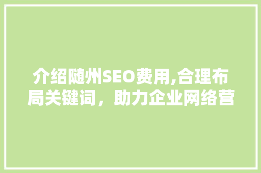 介绍随州SEO费用,合理布局关键词，助力企业网络营销腾飞