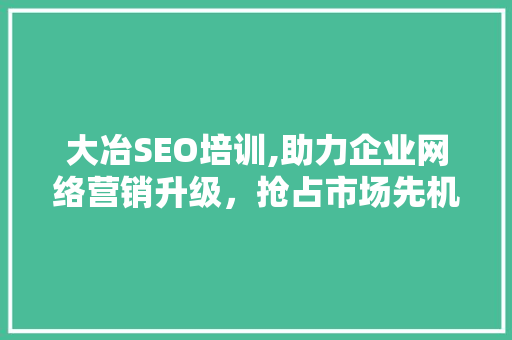 大冶SEO培训,助力企业网络营销升级，抢占市场先机
