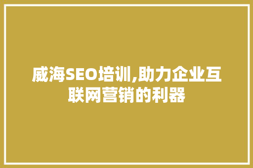 威海SEO培训,助力企业互联网营销的利器