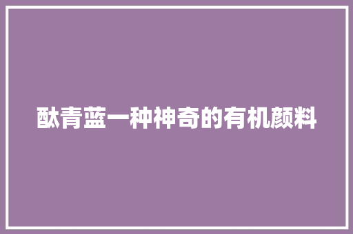 酞青蓝一种神奇的有机颜料
