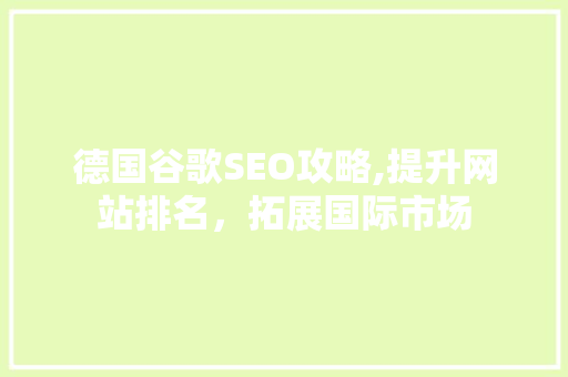 德国谷歌SEO攻略,提升网站排名，拓展国际市场