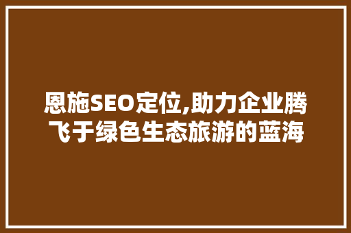恩施SEO定位,助力企业腾飞于绿色生态旅游的蓝海