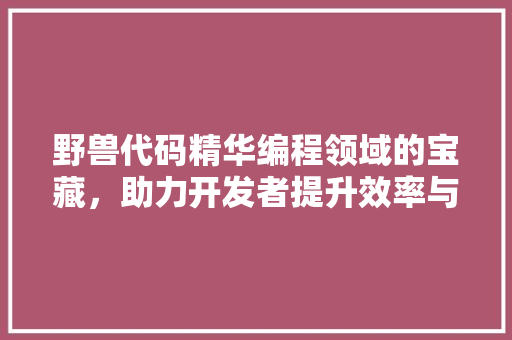 野兽代码精华编程领域的宝藏，助力开发者提升效率与技能
