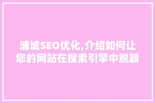 浦城SEO优化,介绍如何让您的网站在搜索引擎中脱颖而出