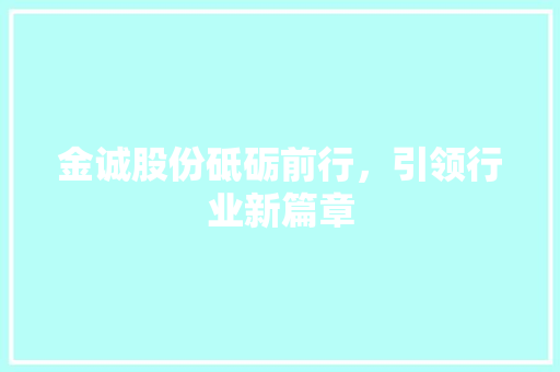 金诚股份砥砺前行，引领行业新篇章