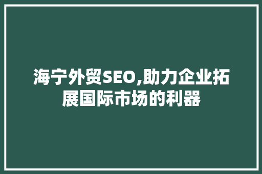 海宁外贸SEO,助力企业拓展国际市场的利器