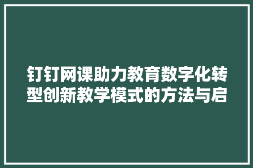 钉钉网课助力教育数字化转型创新教学模式的方法与启示