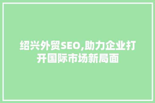 绍兴外贸SEO,助力企业打开国际市场新局面