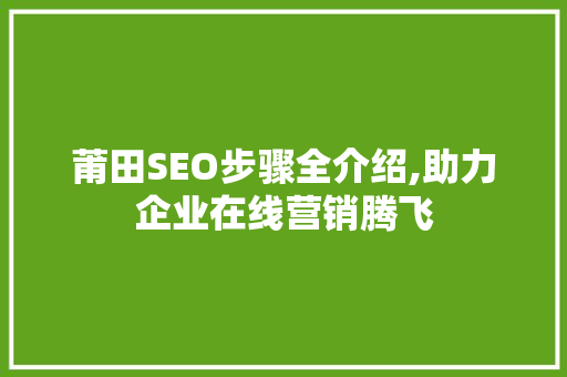 莆田SEO步骤全介绍,助力企业在线营销腾飞