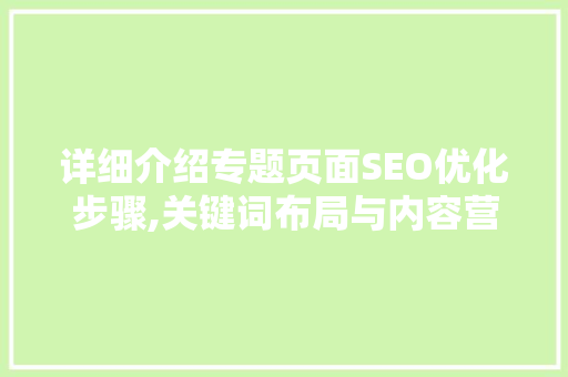 详细介绍专题页面SEO优化步骤,关键词布局与内容营销