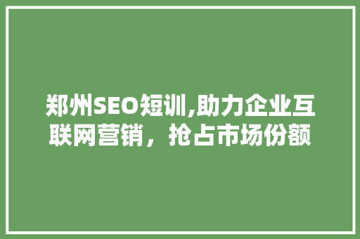 郑州SEO短训,助力企业互联网营销，抢占市场份额