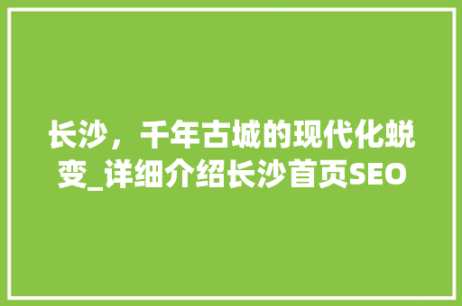 长沙，千年古城的现代化蜕变_详细介绍长沙首页SEO优化步骤