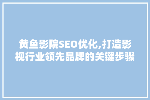 黄鱼影院SEO优化,打造影视行业领先品牌的关键步骤