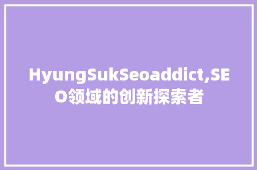 HyungSukSeoaddict,SEO领域的创新探索者